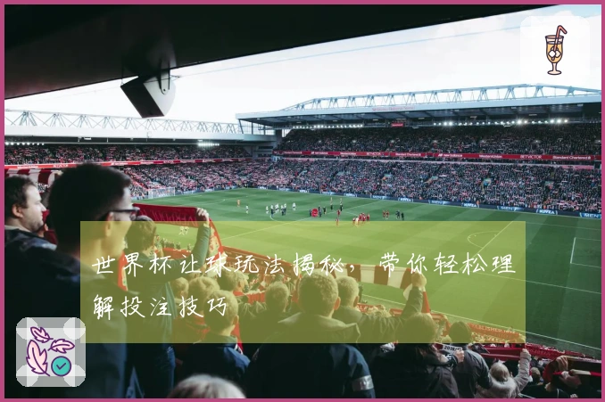 世界杯让球玩法揭秘，带你轻松理解投注技巧