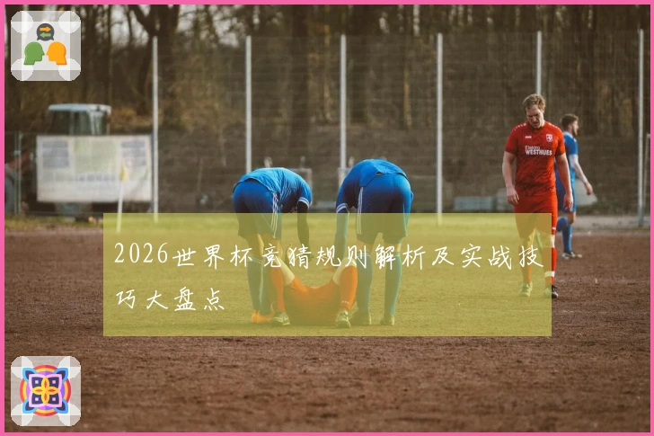 2026世界杯竞猜规则解析及实战技巧大盘点