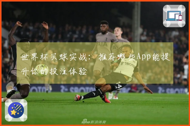 世界杯买球实战：推荐哪些App能提升你的投注体验