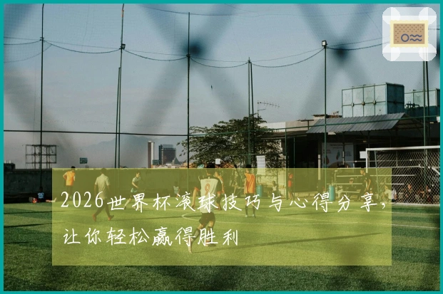 2026世界杯滚球技巧与心得分享，让你轻松赢得胜利