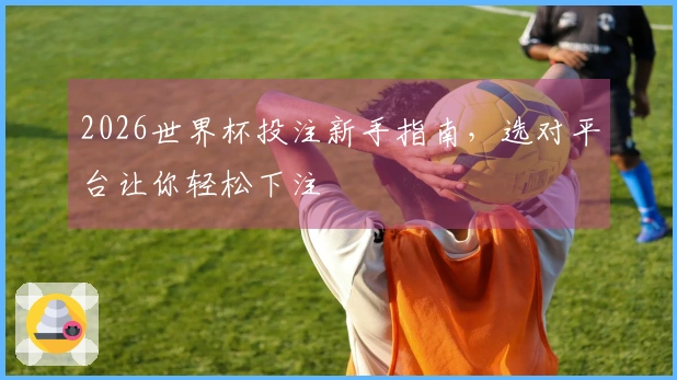 2026世界杯投注新手指南，选对平台让你轻松下注