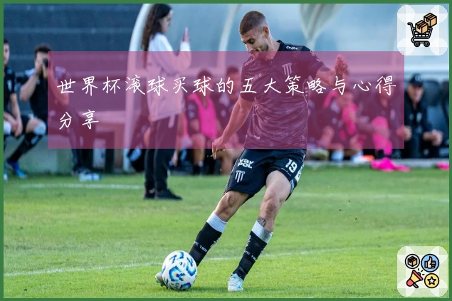 世界杯滚球买球的五大策略与心得分享