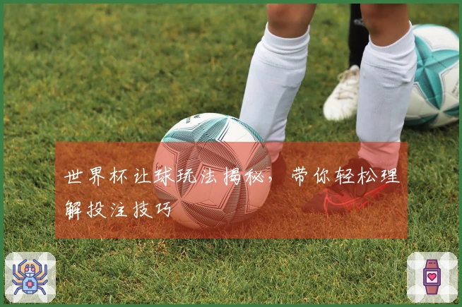 世界杯让球玩法揭秘，带你轻松理解投注技巧