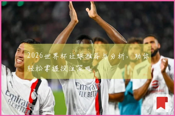 2026世界杯让球推荐与分析，助你轻松掌握投注策略