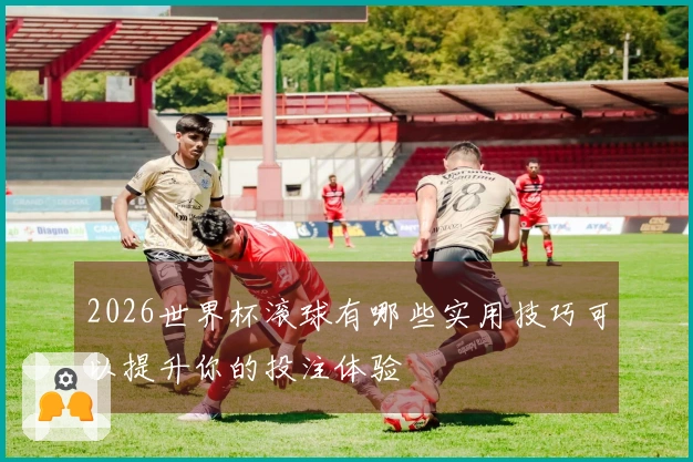 2026世界杯滚球有哪些实用技巧可以提升你的投注体验