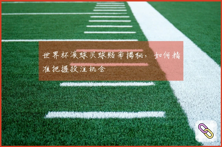 世界杯滚球买球赔率揭秘，如何精准把握投注机会