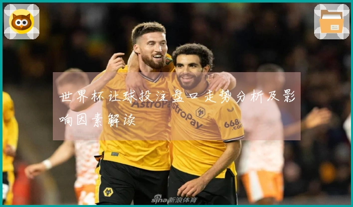 世界杯让球投注盘口走势分析及影响因素解读