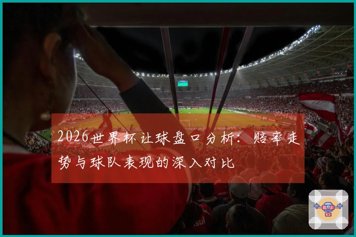 2026世界杯让球盘口分析：赔率走势与球队表现的深入对比