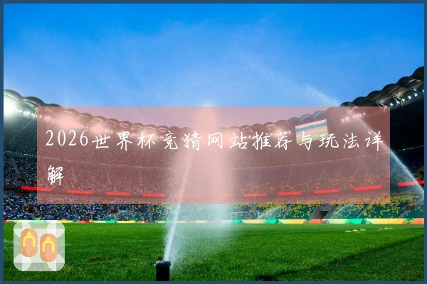 2026世界杯竞猜网站推荐与玩法详解