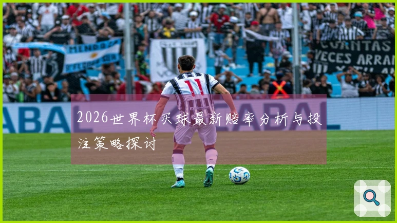 2026世界杯买球最新赔率分析与投注策略探讨
