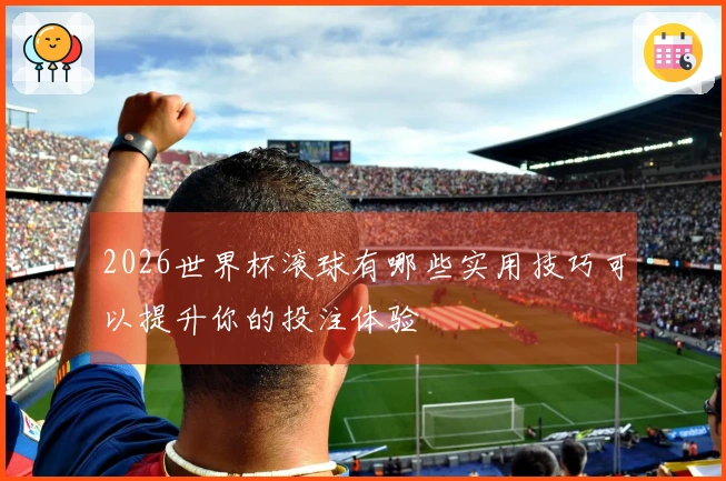 2026世界杯滚球有哪些实用技巧可以提升你的投注体验