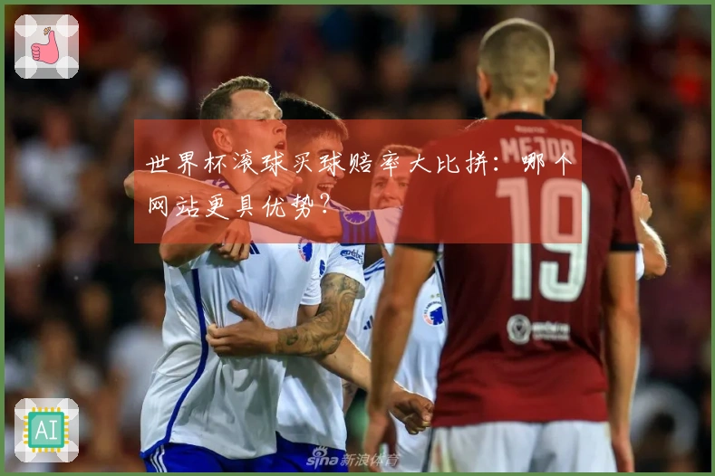 世界杯滚球买球赔率大比拼：哪个网站更具优势？
