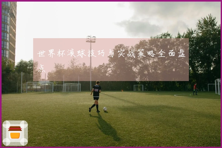 世界杯滚球技巧与实战策略全面盘点