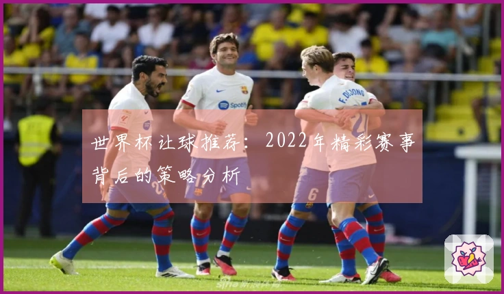 世界杯让球推荐：2022年精彩赛事背后的策略分析