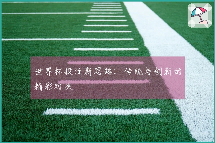 世界杯投注新思路：传统与创新的精彩对决