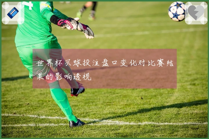 世界杯买球投注盘口变化对比赛结果的影响透视