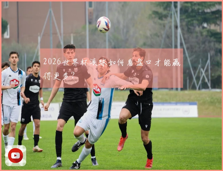 2026世界杯滚球如何看盘口才能赢得更多？