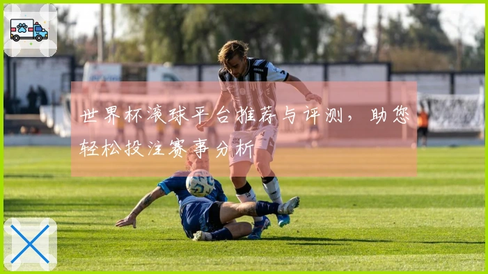 世界杯滚球平台推荐与评测，助您轻松投注赛事分析