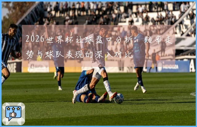 2026世界杯让球盘口分析：赔率走势与球队表现的深入对比